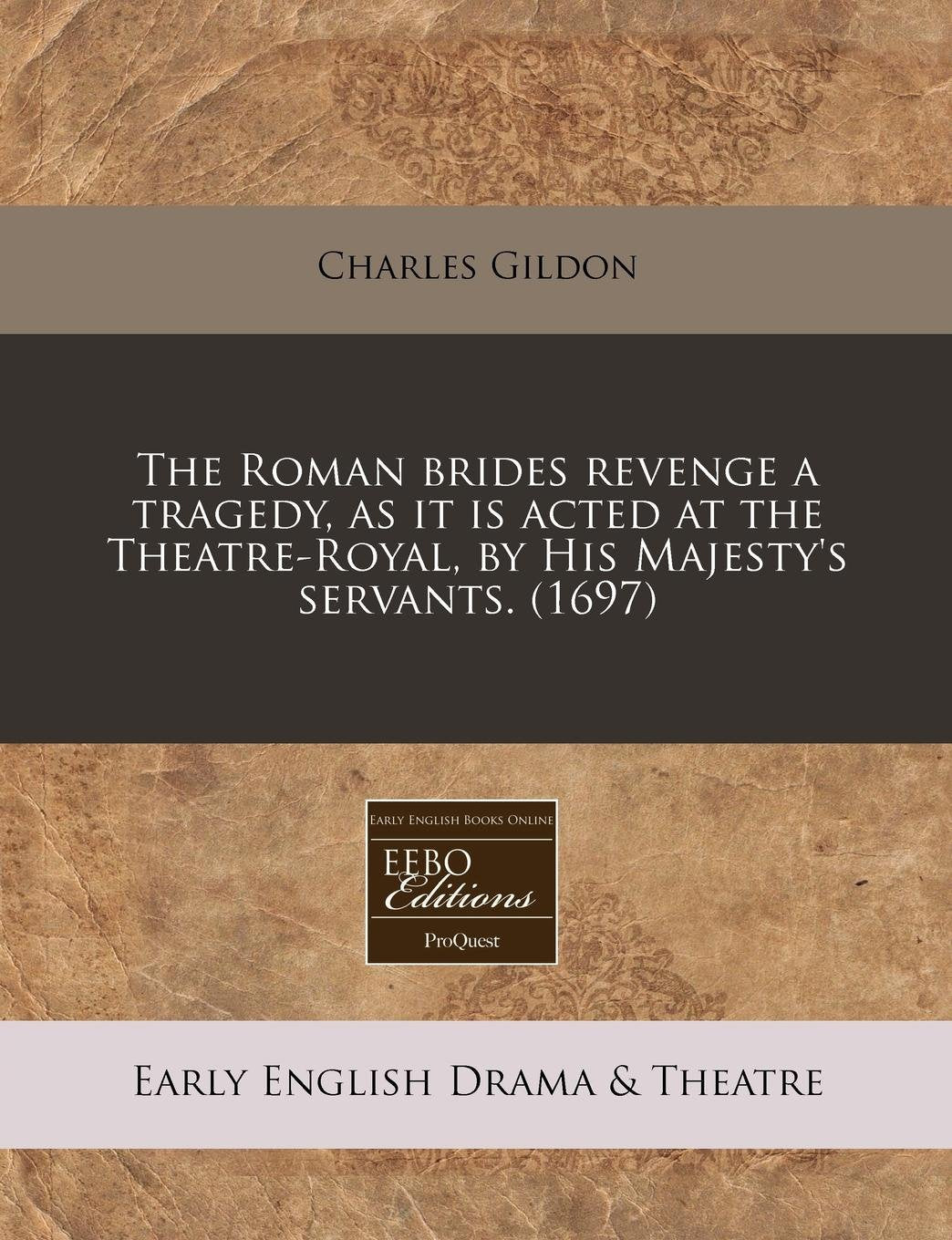 The Roman Brides Revenge a Tragedy, as It Is Acted at the Theatre-Royal, by His Majesty's Servants. (1697) Drama