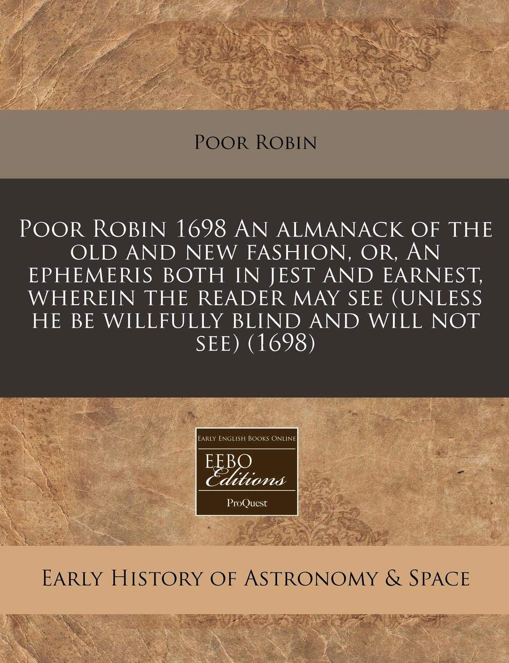 Poor Robin 1698 an Almanack of the Old and New Fashion, Or, an Ephemeris Both in Jest and Earnest, Wherein the Reader May See (Unless He Be Willfully Blind and Will Not See) (1698) Natural Sciences