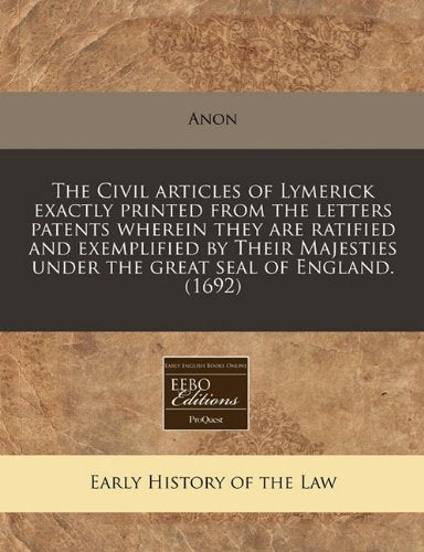 The Civil Articles of Lymerick Exactly Printed from the Letters Patents Wherein They Are Ratified and Exemplified by Their Majesties Under the Great Seal of England. (1692) Law