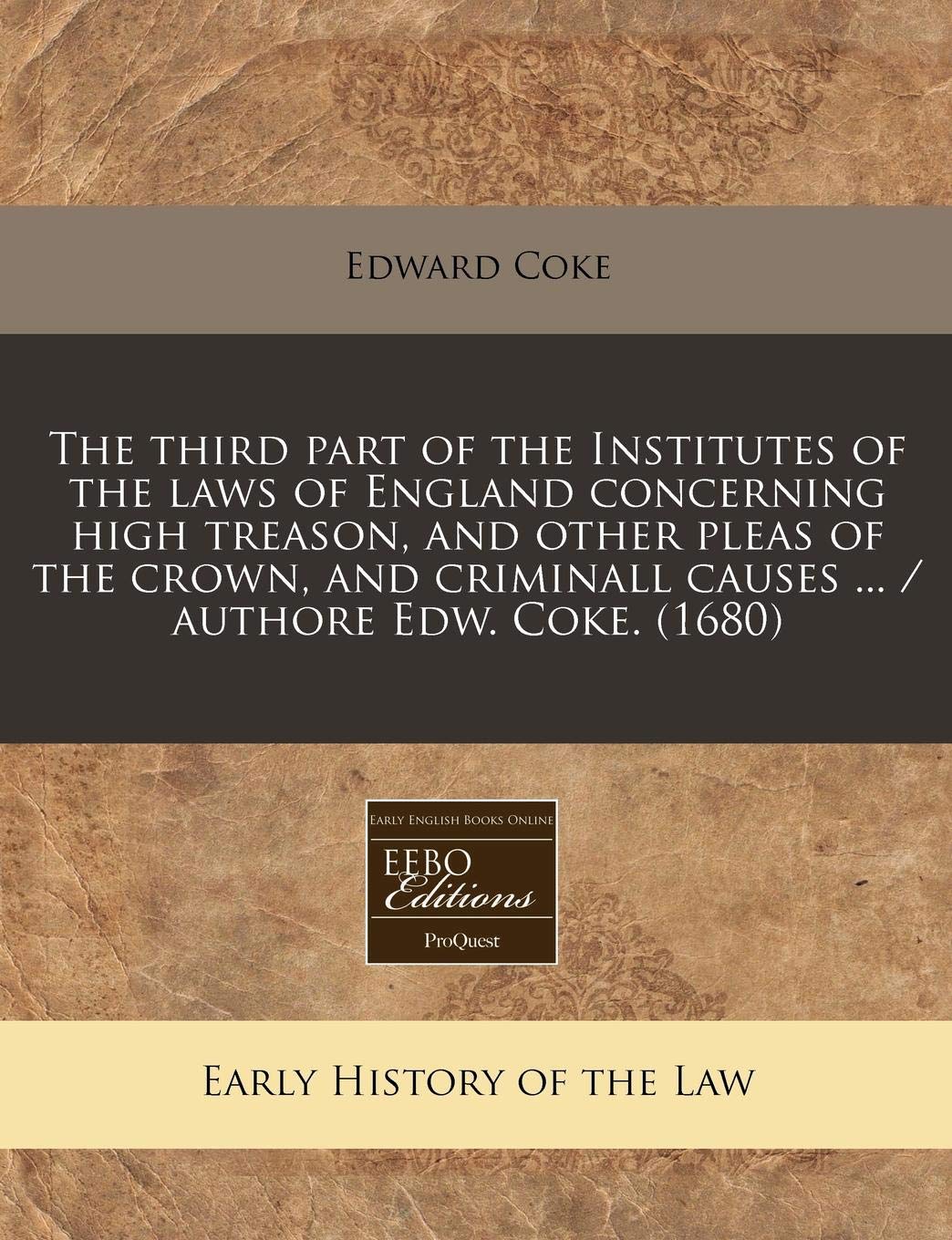 The Third Part of the Institutes of the Laws of England Concerning High Treason, and Other Pleas of the Crown, and Criminall Causes ... / Authore Edw. Coke. (1680) book