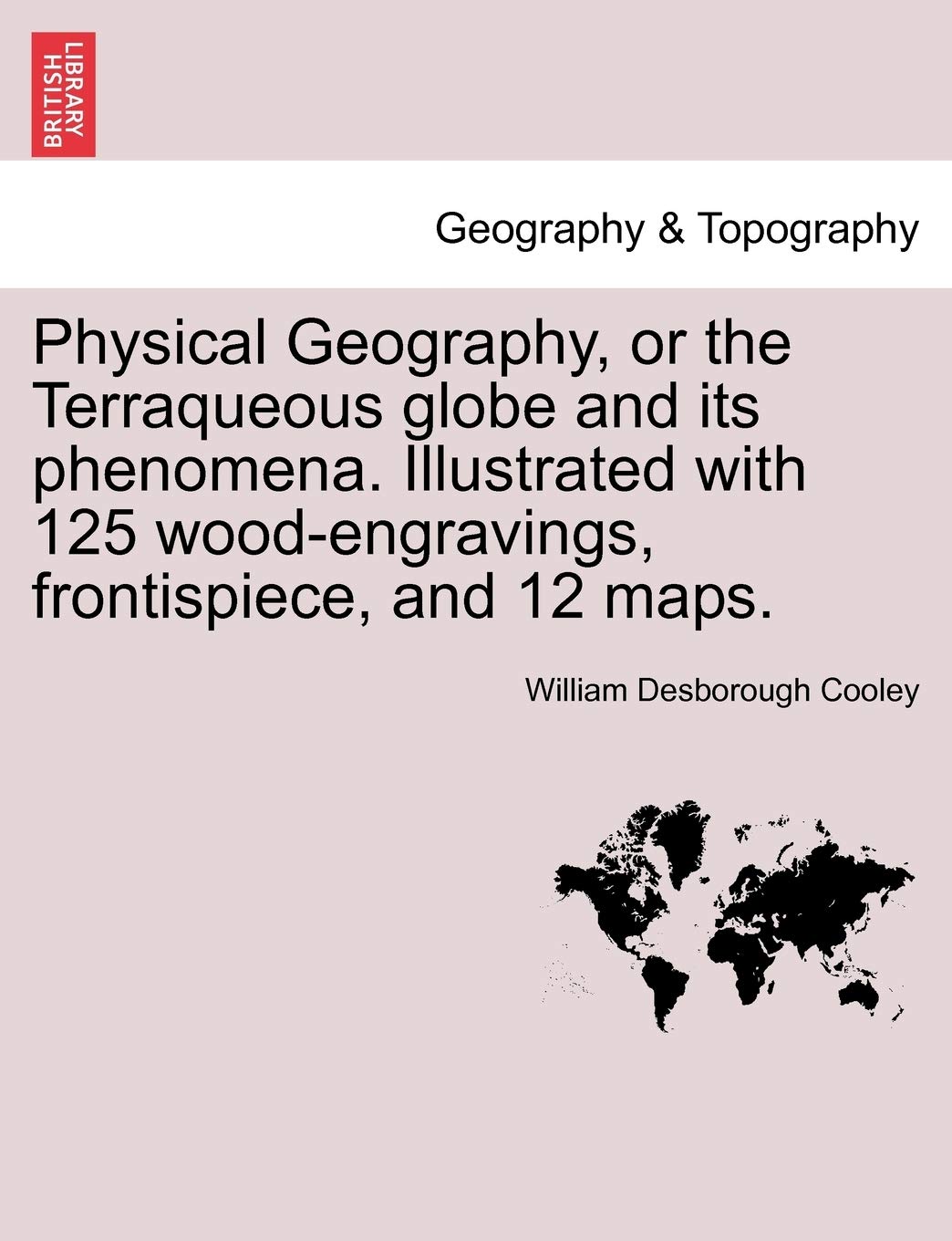 Physical Geography, or the Terraqueous Globe and Its Phenomena. Illustrated with 125 Wood-Engravings, Frontispiece, and 12 Maps. Geology & Geography