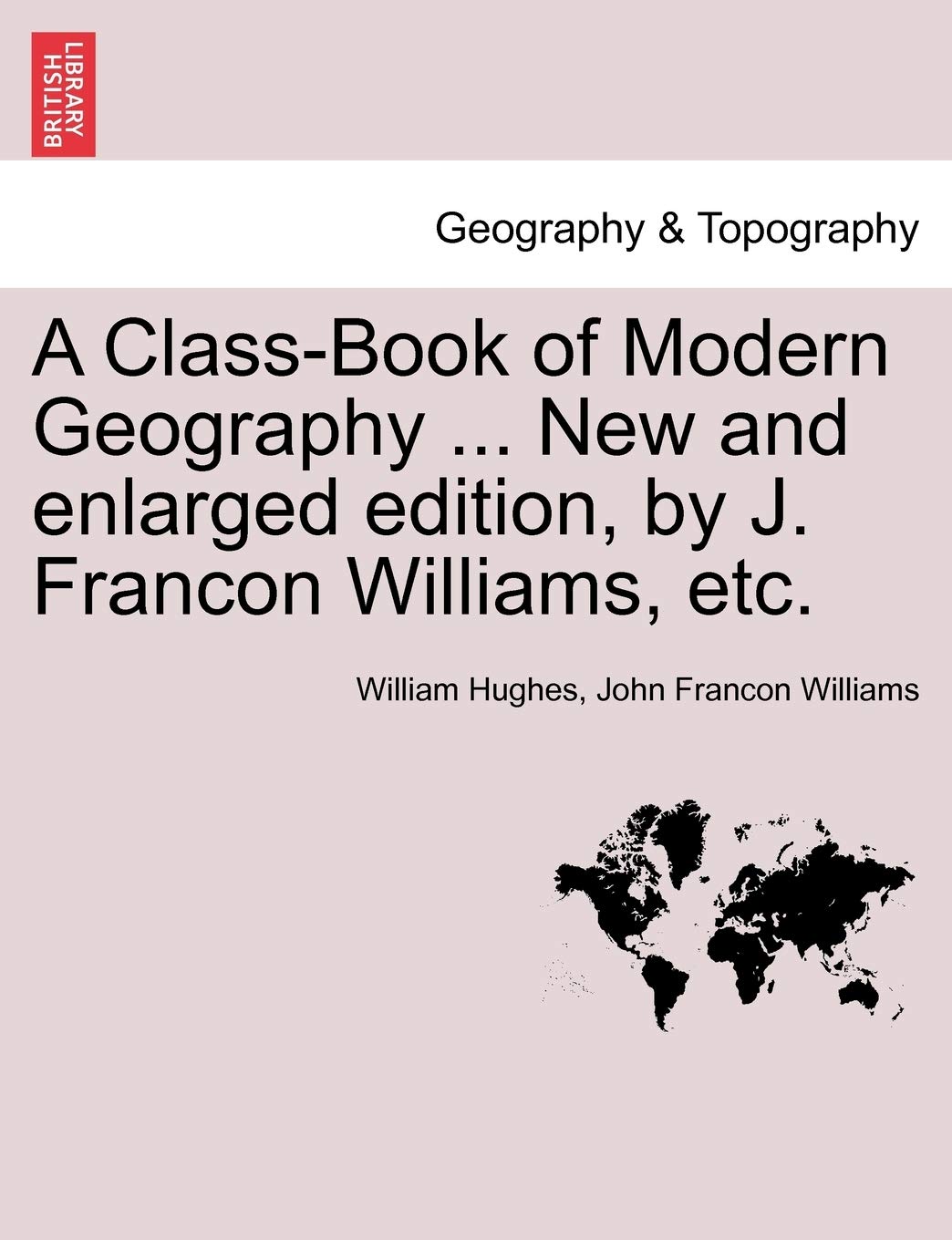 A Class-Book of Modern Geography ... New and Enlarged Edition, by J. Francon Williams, Etc. Geology & Geography
