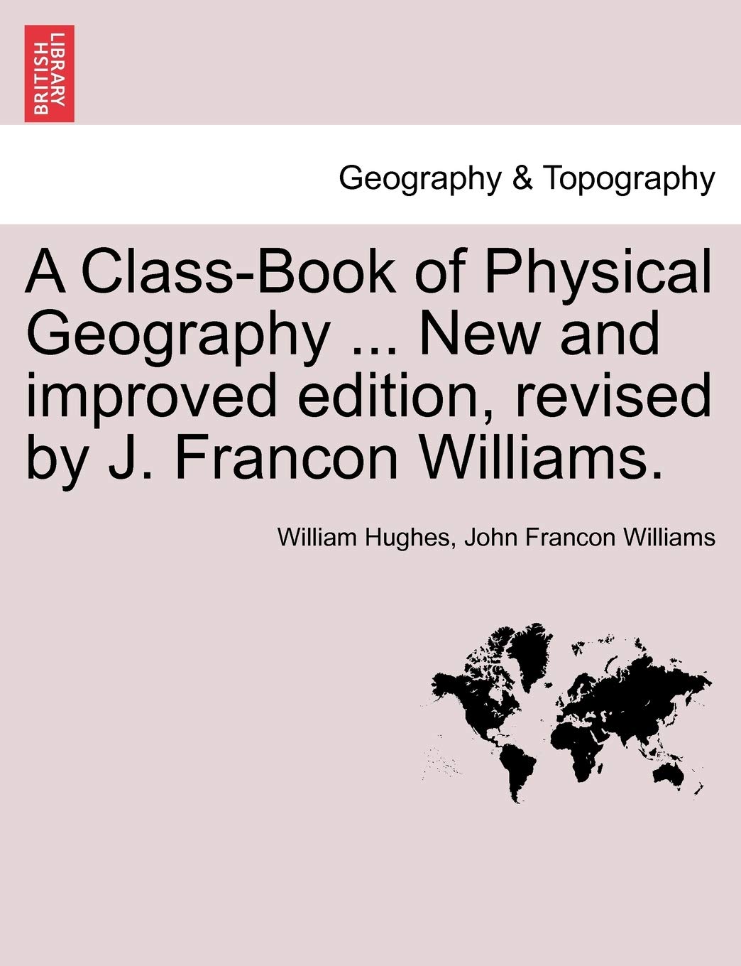 A Class-Book of Physical Geography ... New and Improved Edition, Revised by J. Francon Williams. Vol.I Geology & Geography