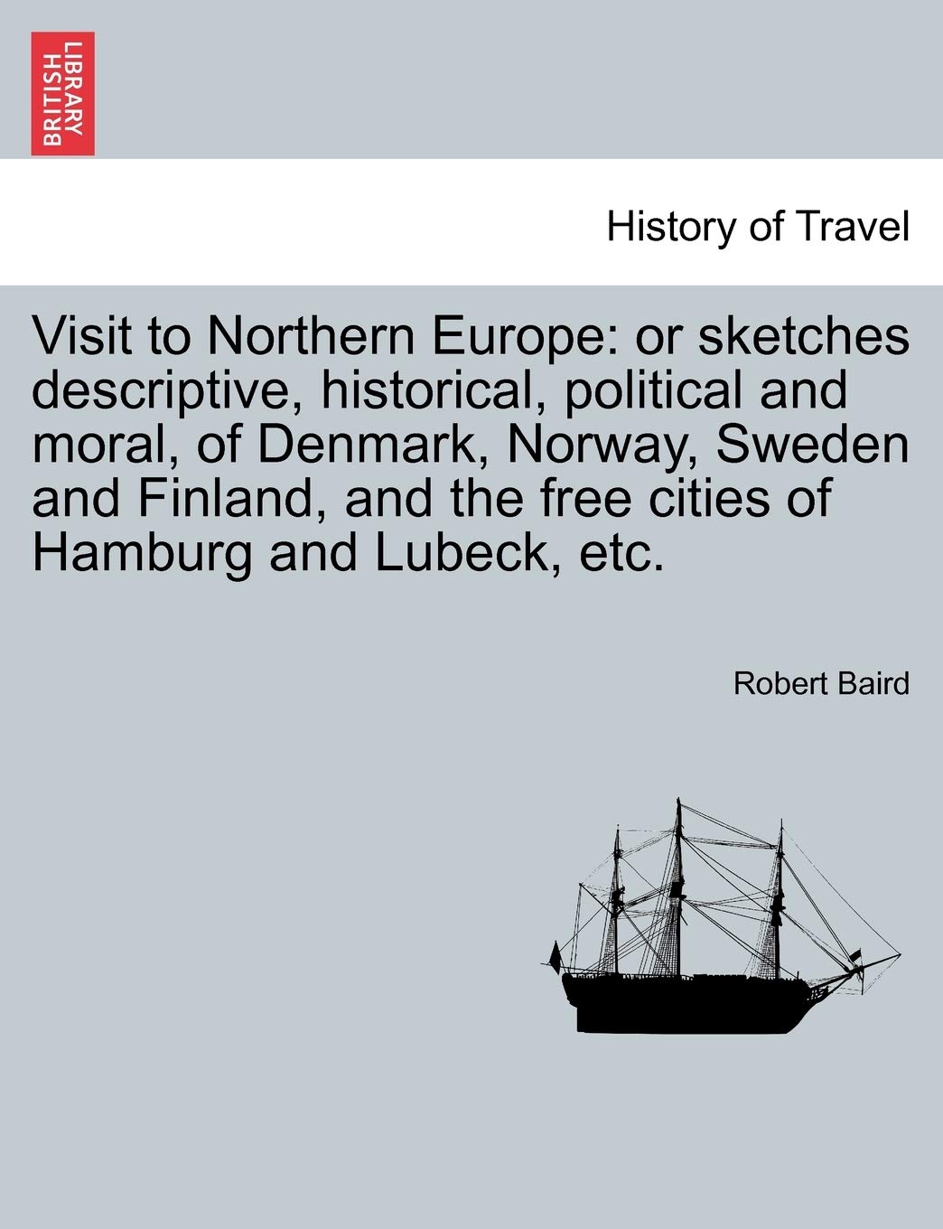 Visit to Northern Europe: Or Sketches Descriptive, Historical, Political and Moral, of Denmark, Norway, Sweden and Finland, and the Free Cities of Hamburg and Lubeck, Etc. Politics & History