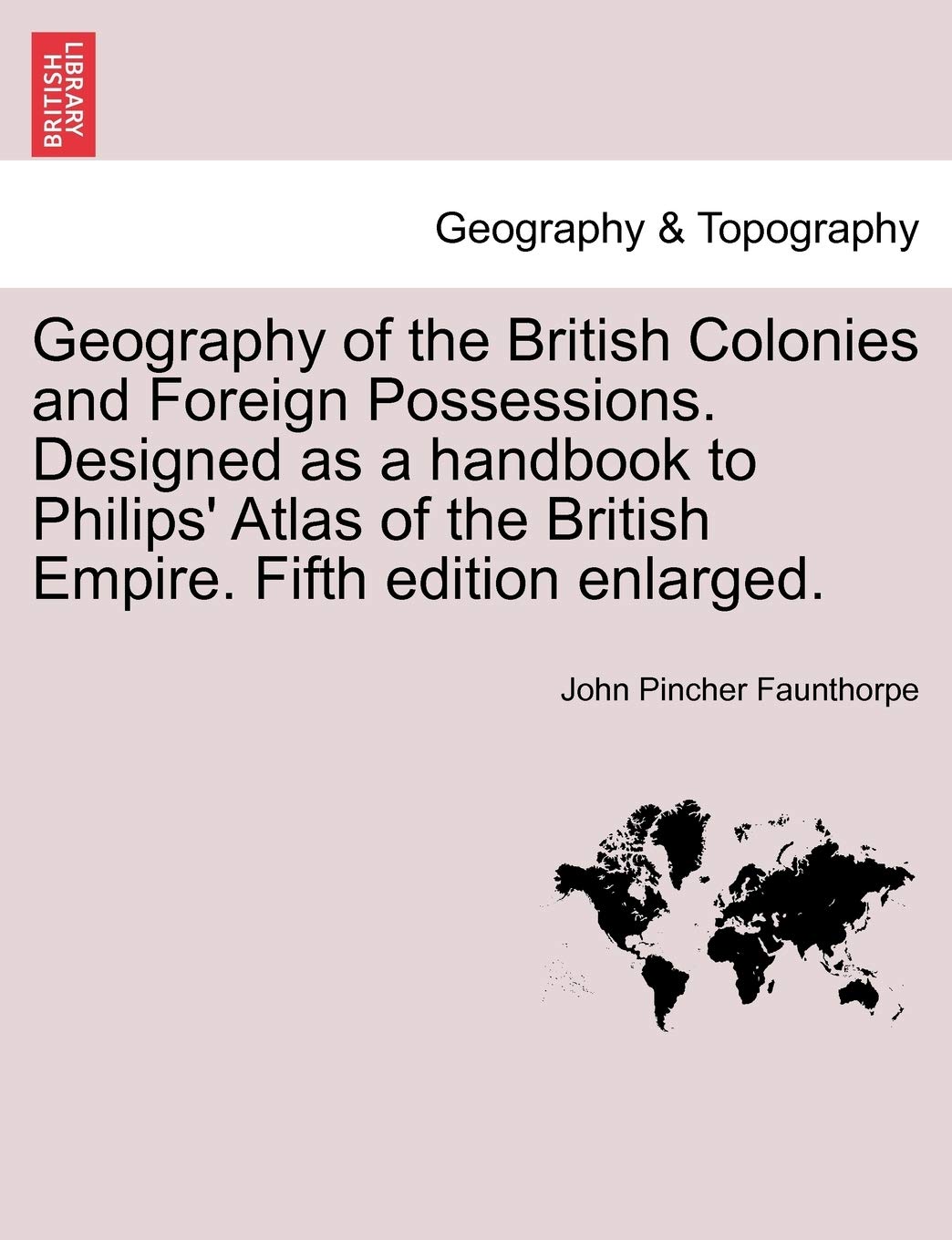 Geography of the British Colonies and Foreign Possessions. Designed as a Handbook to Philips' Atlas of the British Empire. Fifth Edition Enlarged. Geology & Geography