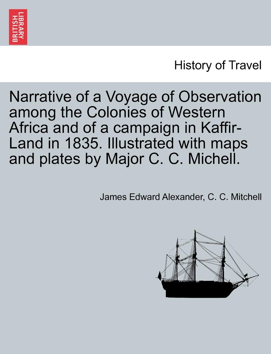 Narrative of a Voyage of Observation Among the Colonies of Western Africa and of a Campaign in Kaffir-Land in 1835. Illustrated with Maps and Plates by Major C. C. Michell. Vol. II Politics & History