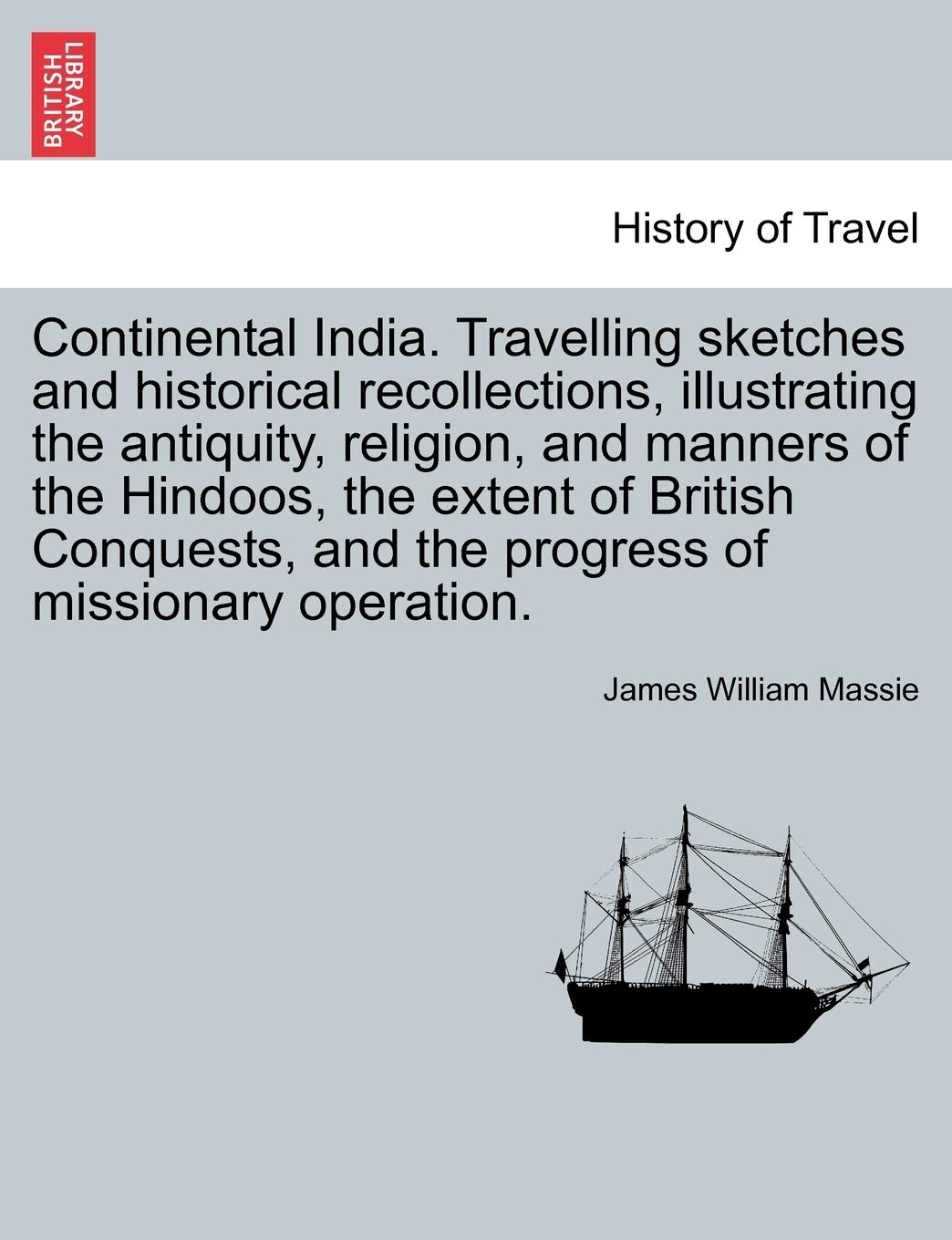 Continental India. Travelling Sketches and Historical Recollections, Illustrating the Antiquity, Religion, and Manners of the Hindoos, the Extent of B Politics & History