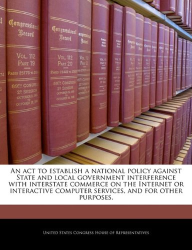 An ACT to Establish a National Policy Against State and Local Government Interference with Interstate Commerce on the Internet or Interactive Computer Services, and for Other Purposes. book