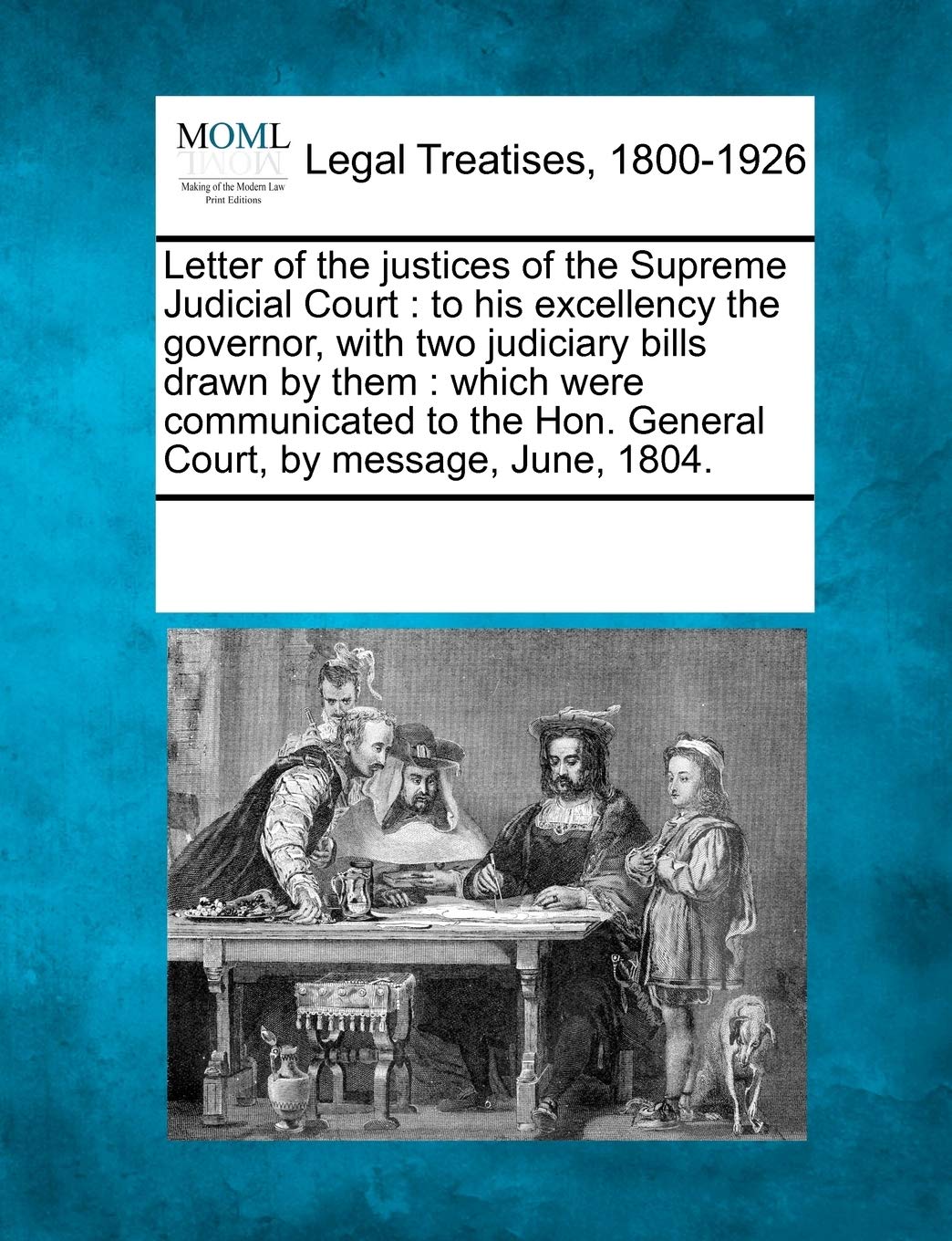 Letter of the Justices of the Supreme Judicial Court: To His Excellency the Governor, with Two Judiciary Bills Drawn by Them: Which Were Communicated to the Hon. General Court, by Message, June, 1804. Law