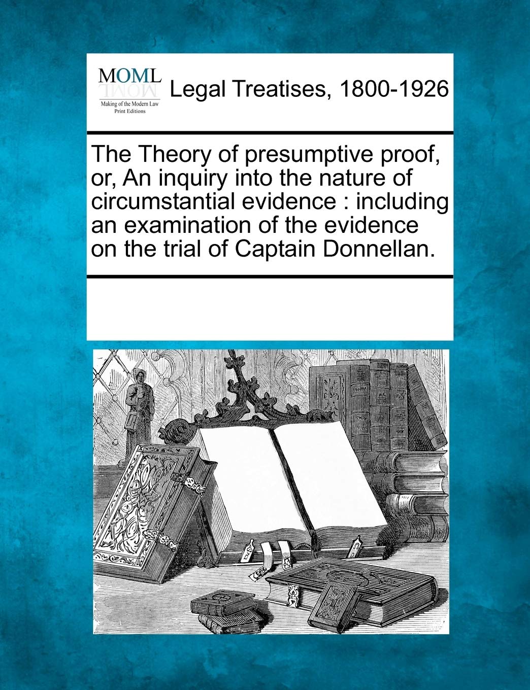 The Theory of Presumptive Proof, Or, an Inquiry Into the Nature of Circumstantial Evidence: Including an Examination of the Evidence on the Trial of Captain Donnellan. Law