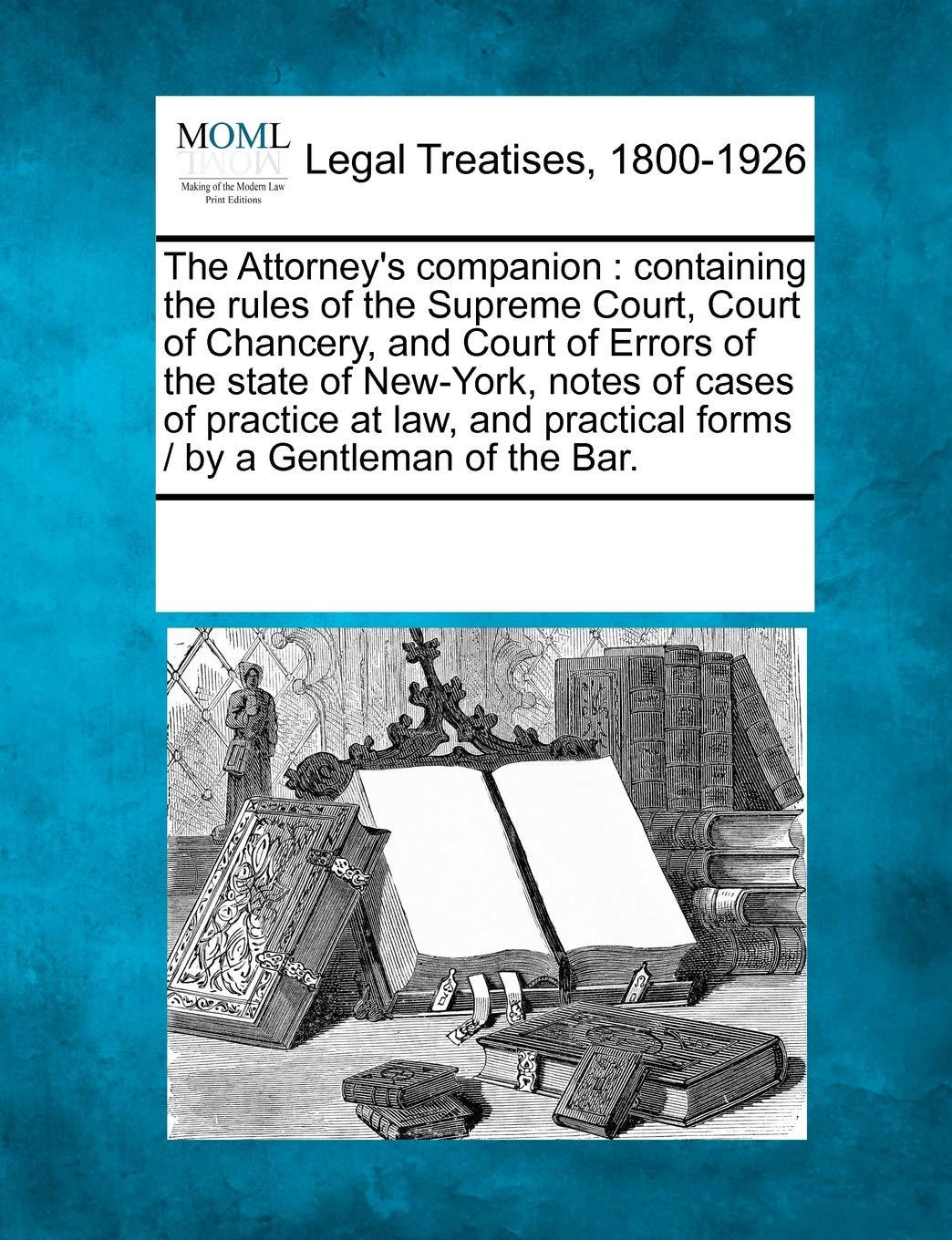 The Attorney's Companion: Containing the Rules of the Supreme Court, Court of Chancery, and Court of Errors of the State of New-York, Notes of Cases ... Practical Forms / By a Gentleman of the Bar. Law