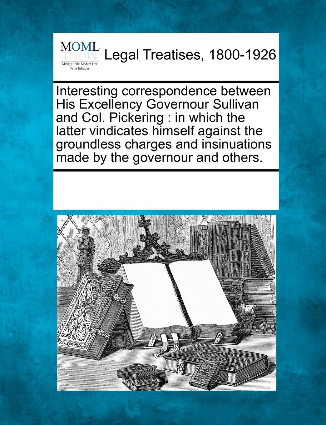 Interesting Correspondence Between His Excellency Governour Sullivan and Col. Pickering: In Which the Latter Vindicates Himself Against the Groundless ... Made by the Governour and Others. Law