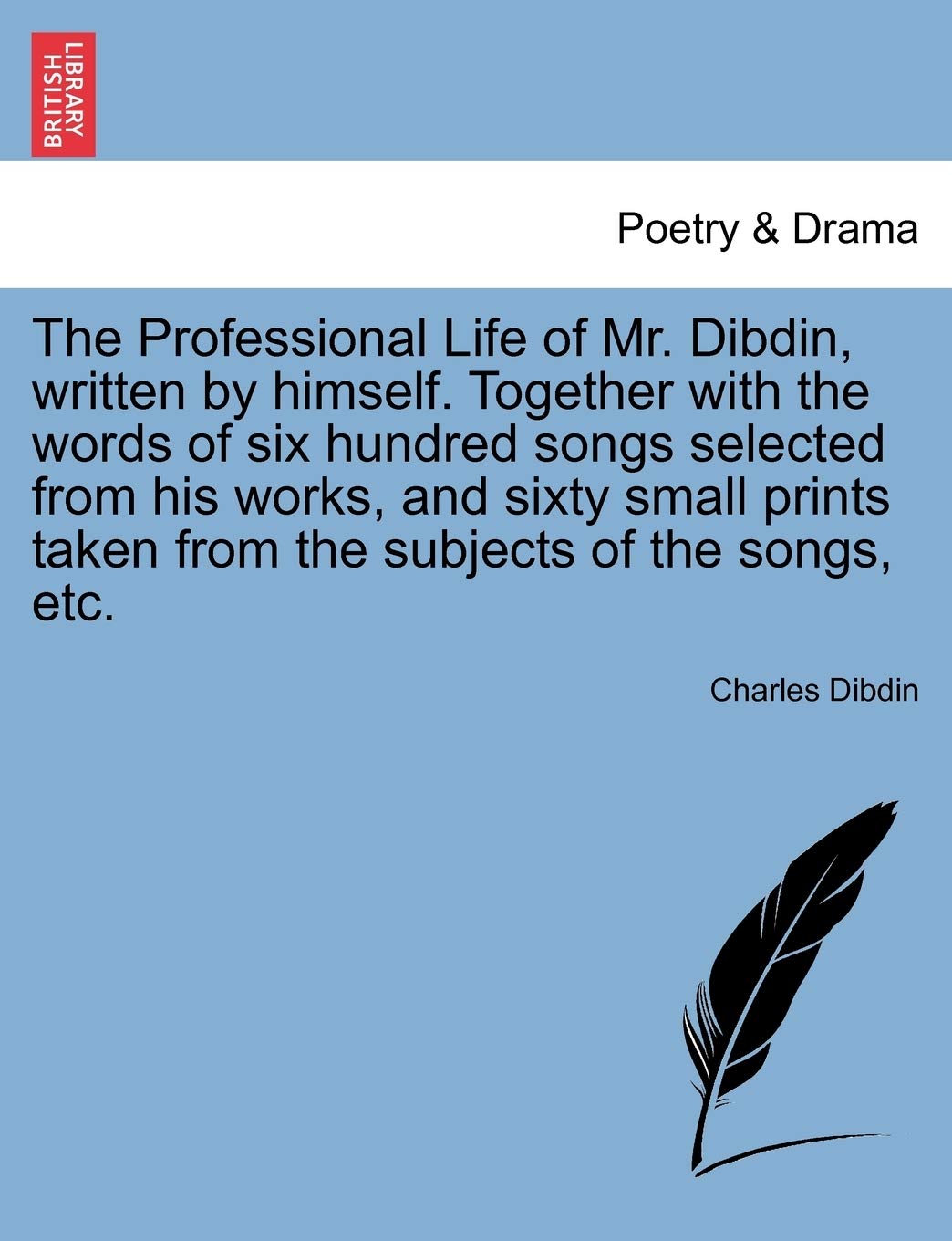 The Professional Life of Mr. Dibdin, written by himself. Together with the words of six hundred songs selected from his works, and sixty small prints ... from the subjects of the songs, etc. Vol. III Drama
