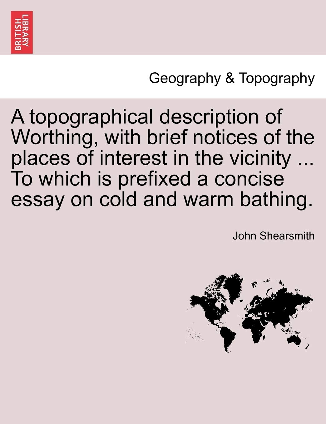 A Topographical Description of Worthing, with Brief Notices of the Places of Interest in the Vicinity ... to Which Is Prefixed a Concise Essay on Cold and Warm Bathing. Geology & Geography