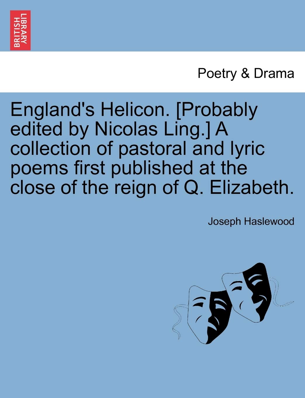 England's Helicon. a Collection of Pastoral and Lyric Poems First Published at the Close of the Reign of Q. Elizabeth. Drama