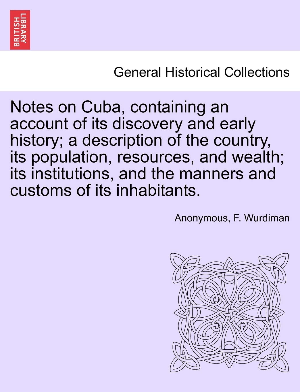 Notes on Cuba, Containing an Account of Its Discovery and Early History; A Description of the Country, Its Population, Resources, and Wealth; Its ... the Manners and Customs of Its Inhabitants. Politics & History