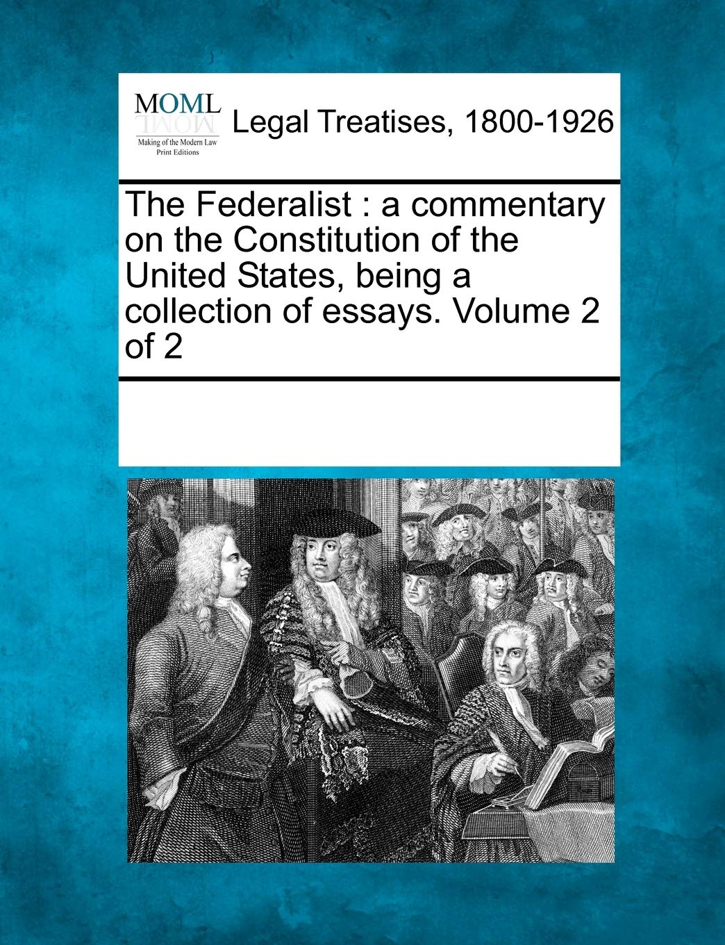 The Federalist: A Commentary on the Constitution of the United States, Being a Collection of Essays. Volume 2 of 2 Law