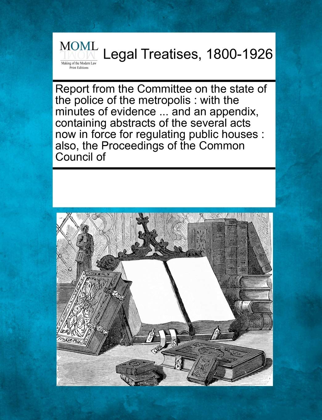 Report from the Committee on the State of the Police of the Metropolis: With the Minutes of Evidence ... and an Appendix, Containing Abstracts of the ... the Proceedings of the Common Council of Law