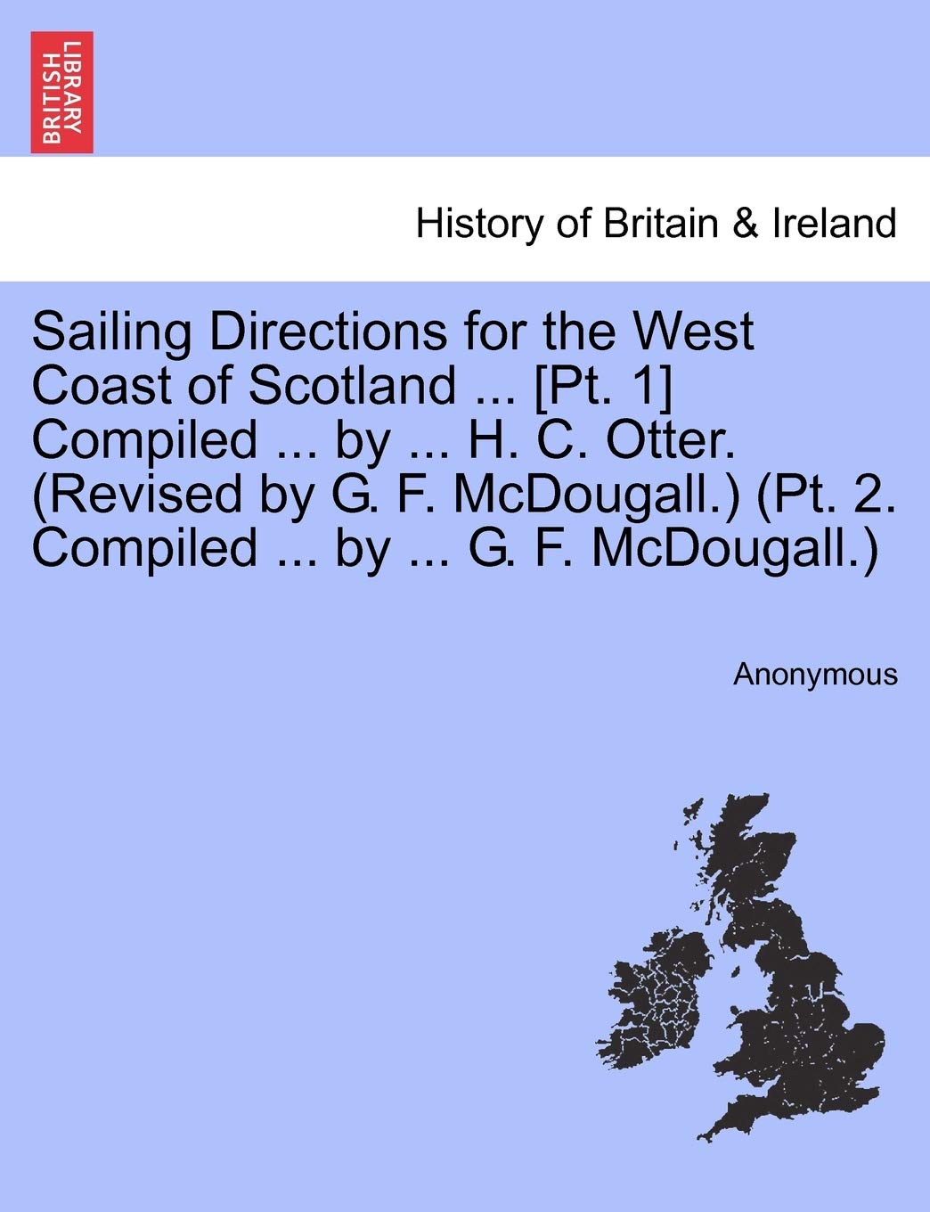 Sailing Directions for the West Coast of Scotland ... Compiled ... by ... H. C. Otter. (Revised by G. F. McDougall.) (Pt. 2. Compiled ... by ... G. F. McDougall.) Politics & History