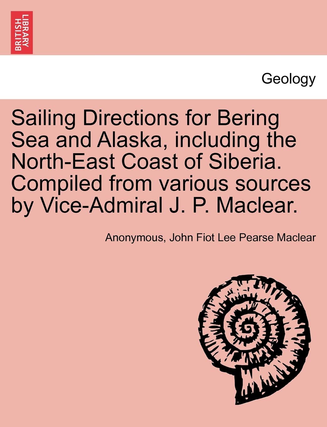 Sailing Directions for Bering Sea and Alaska, Including the North-East Coast of Siberia. Compiled from Various Sources by Vice-Admiral J. P. Maclear. Geology & Geography