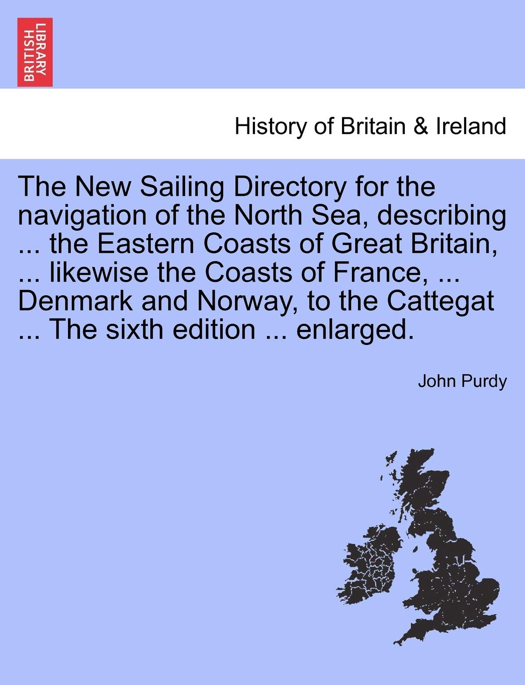 The New Sailing Directory for the Navigation of the North Sea, Describing ... the Eastern Coasts of Great Britain, ... Likewise the Coasts of France, ... Cattegat ... the Sixth Edition ... Enlarged. Politics & History