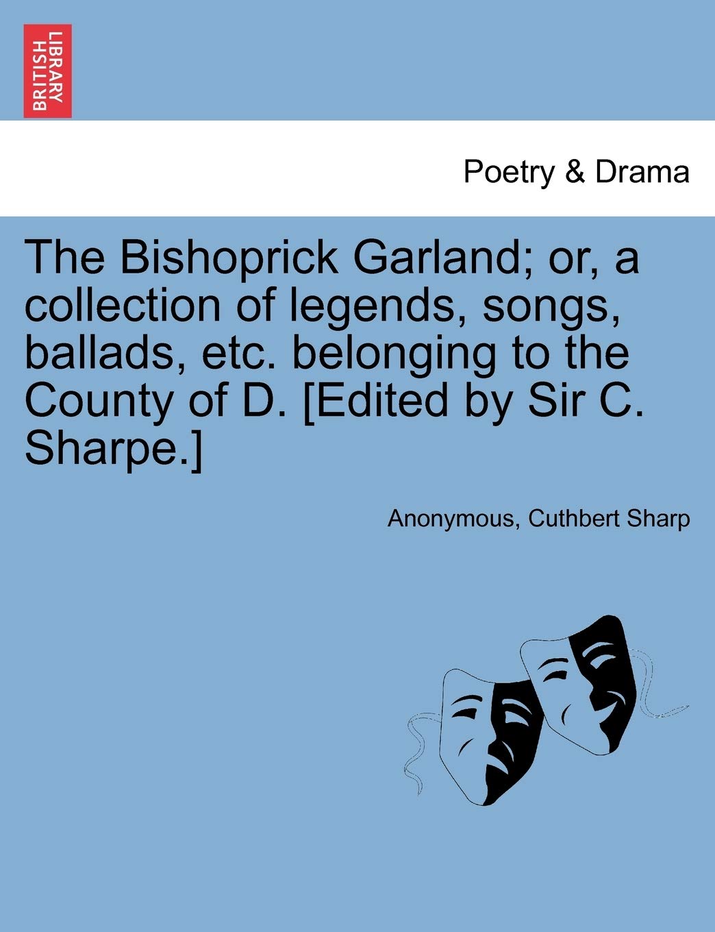 The Bishoprick Garland; Or, a Collection of Legends, Songs, Ballads, Etc. Belonging to the County of D. Drama