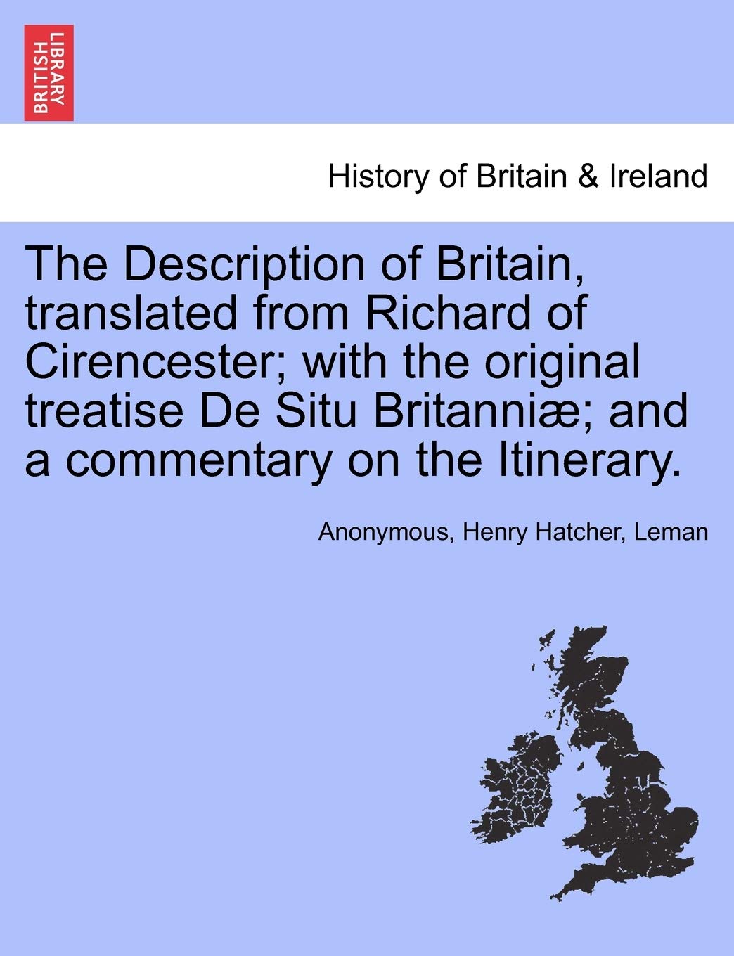 The Description of Britain, Translated from Richard of Cirencester; With the Original Treatise de Situ Britanni; And a Commentary on the Itinerary. Politics & History