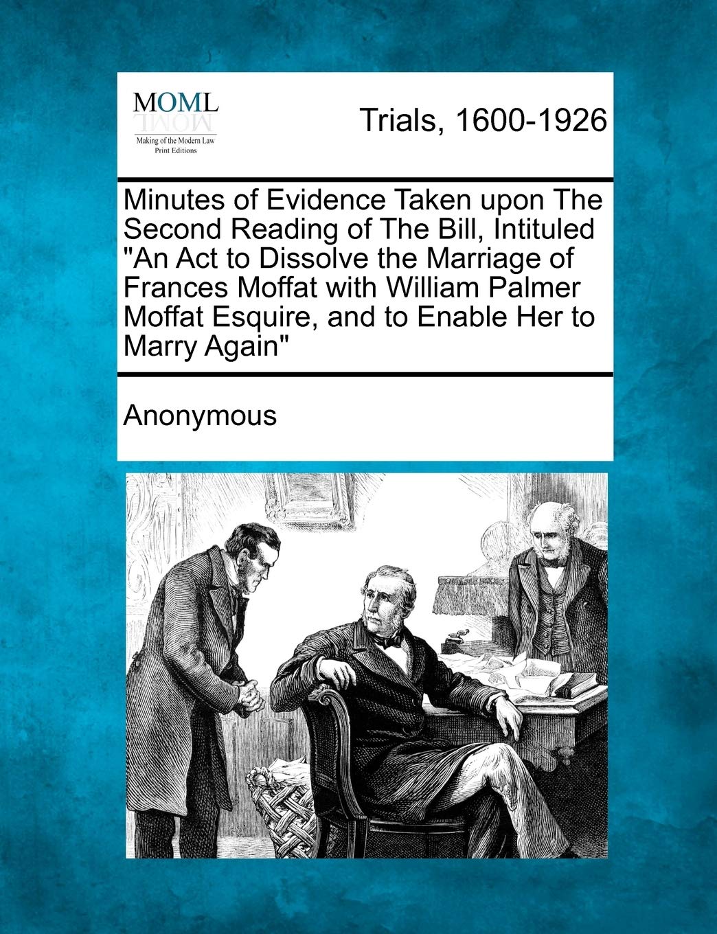 Minutes of Evidence Taken Upon the Second Reading of the Bill, Intituled an ACT to Dissolve the Marriage of Frances Moffat with William Palmer Moffat Esquire, and to Enable Her to Marry Again Law