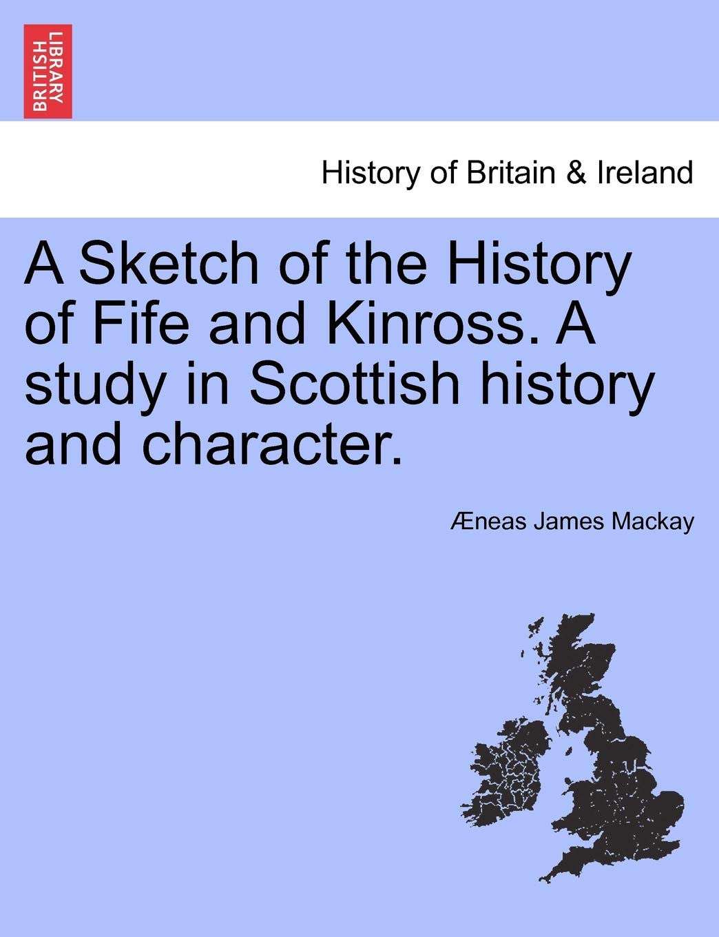 A Sketch of the History of Fife and Kinross. a Study in Scottish History and Character. Politics & History