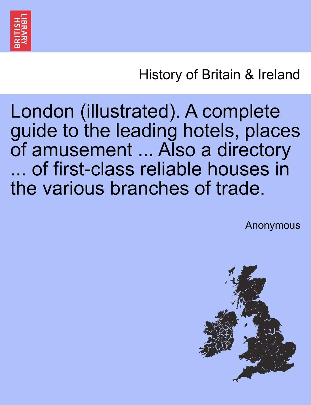 London (Illustrated). a Complete Guide to the Leading Hotels, Places of Amusement ... Also a Directory ... of First-Class Reliable Houses in the Various Branches of Trade. Third Year of Publication. Politics & History