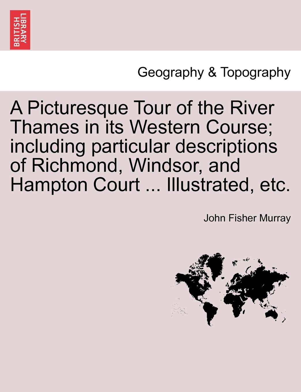 A Picturesque Tour of the River Thames in Its Western Course; Including Particular Descriptions of Richmond, Windsor, and Hampton Court ... Illustrated, Etc. Geology & Geography