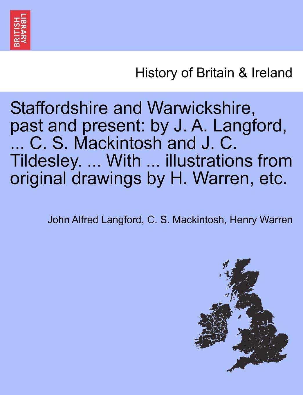 Staffordshire and Warwickshire, Past and Present: By J. A. Langford, ... C. S. Mackintosh and J. C. Tildesley. ... with ... Illustrations from Original Drawings by H. Warren, Etc. Politics & History