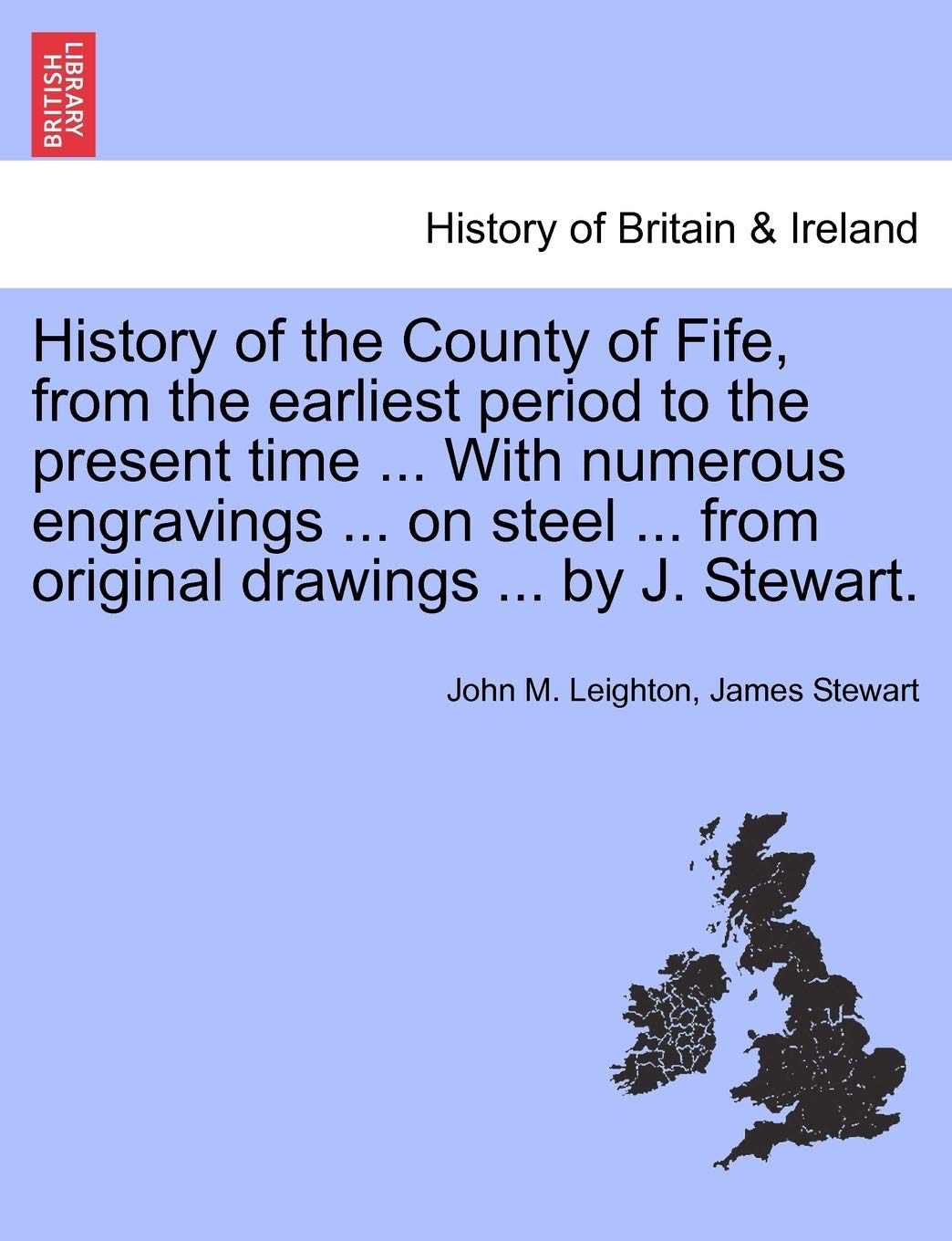 History of the County of Fife, from the Earliest Period to the Present Time ... with Numerous Engravings ... on Steel ... from Original Drawings ... by J. Stewart. Politics & History