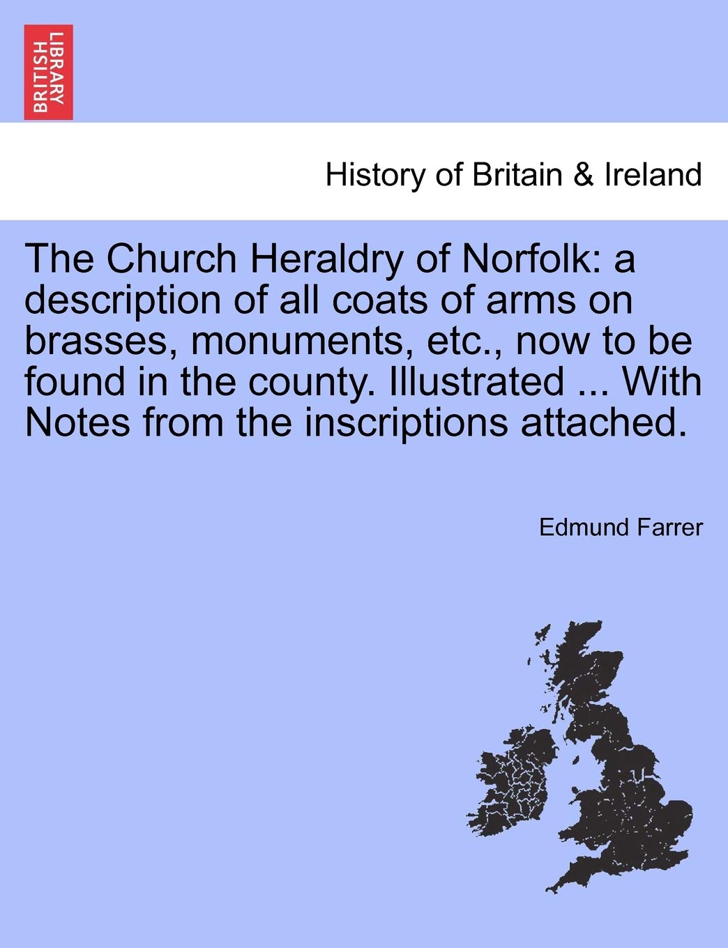 The Church Heraldry of Norfolk: A Description of All Coats of Arms on Brasses, Monuments, Etc., Now to Be Found in the County. Illustrated ... with Notes from the Inscriptions Attached. Politics & History