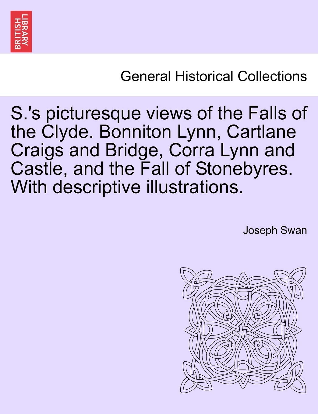 S.'s Picturesque Views of the Falls of the Clyde. Bonniton Lynn, Cartlane Craigs and Bridge, Corra Lynn and Castle, and the Fall of Stonebyres. with Descriptive Illustrations. Politics & History