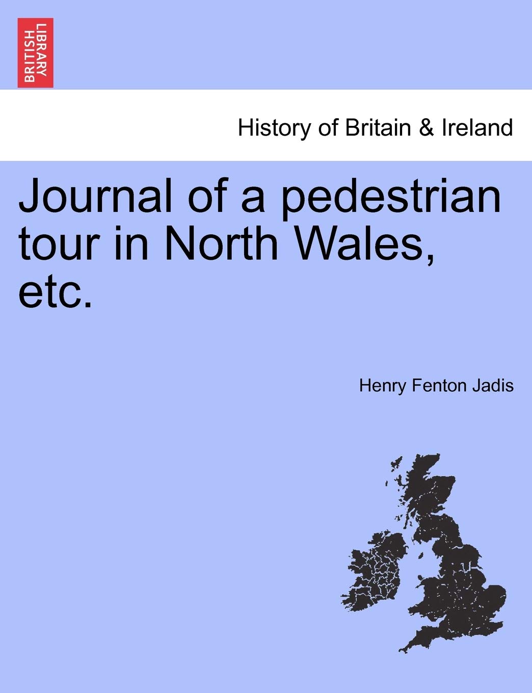 Journal of a Pedestrian Tour in North Wales, Etc. Politics & History