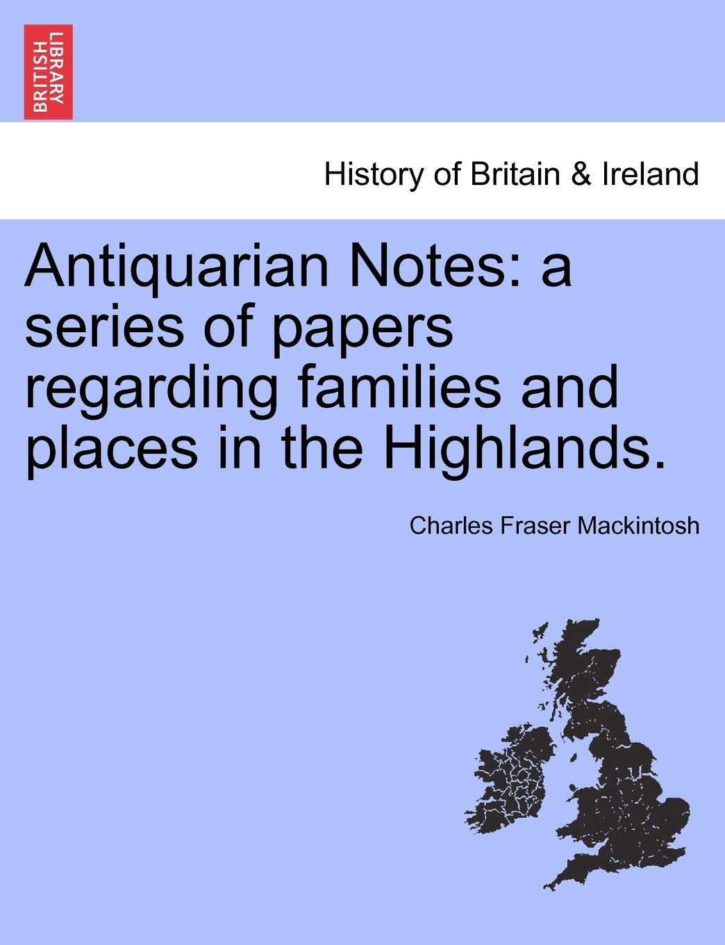 Antiquarian Notes: A Series of Papers Regarding Families and Places in the Highlands. Politics & History