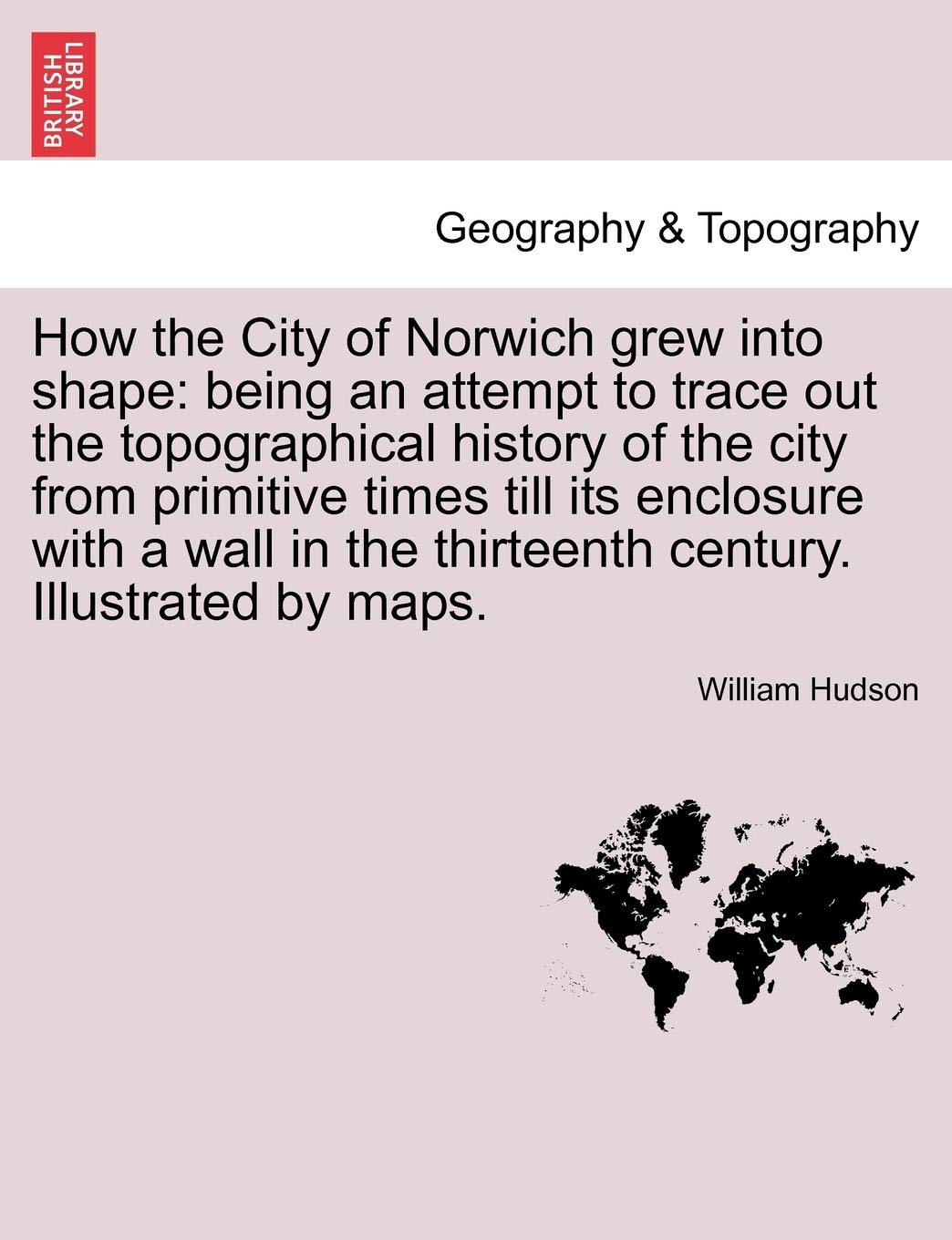 How the City of Norwich Grew Into Shape: Being an Attempt to Trace Out the Topographical History of the City from Primitive Times Till Its Enclosure ... the Thirteenth Century. Illustrated by Maps. Contemporary literature Books