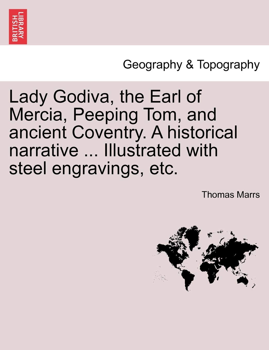 Lady Godiva, the Earl of Mercia, Peeping Tom, and Ancient Coventry. a Historical Narrative ... Illustrated with Steel Engravings, Etc. Geology & Geography