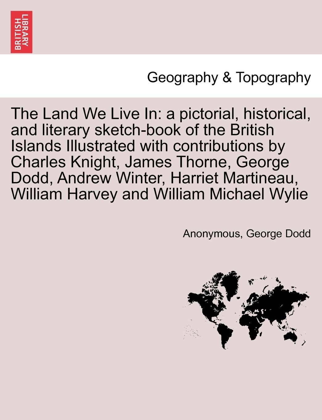 The Land We Live In: a pictorial, historical, and literary sketch-book of the British Islands Illustrated with contributions by Charles Knight, James ... William Harvey and William Michael Wylie Geology & Geography