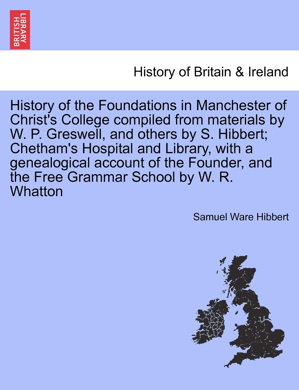 History of the Foundations in Manchester of Christ's College Compiled from Materials by W. P. Greswell, and Others by S. Hibbert; Chetham's Hospital ... and the Free Grammar School by W. R. Whatton Politics & History