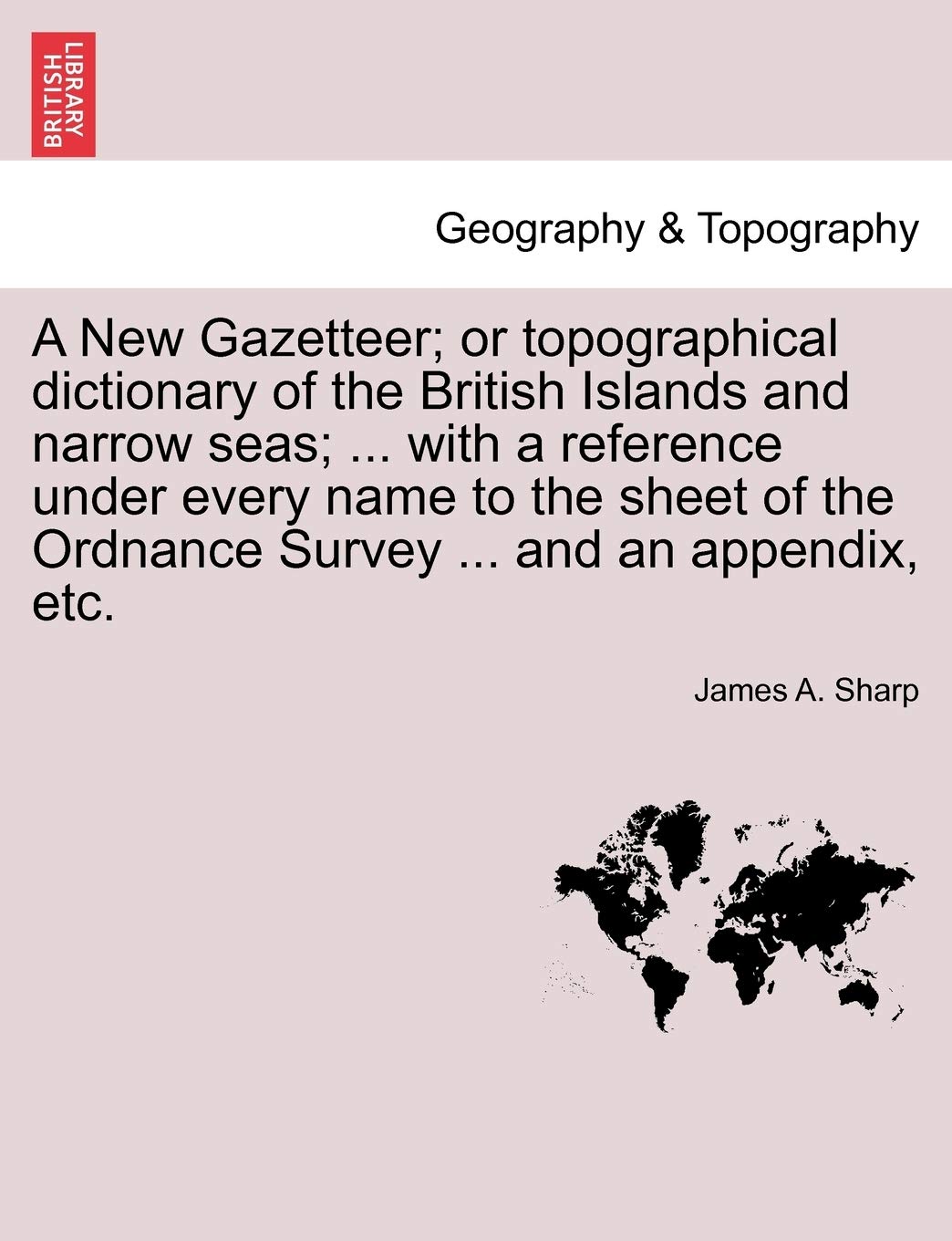 A New Gazetteer; Or Topographical Dictionary of the British Islands and Narrow Seas; ... with a Reference Under Every Name to the Sheet of the Ordnance Survey ... and an Appendix, Etc. Geology & Geography
