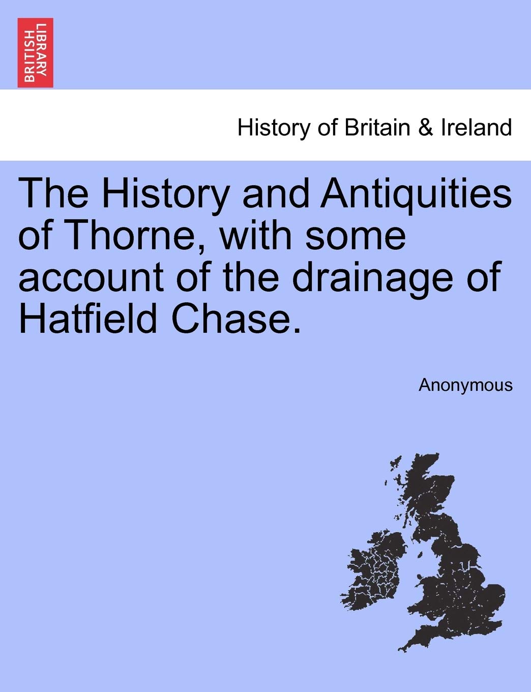 The History and Antiquities of Thorne, with Some Account of the Drainage of Hatfield Chase. Politics & History