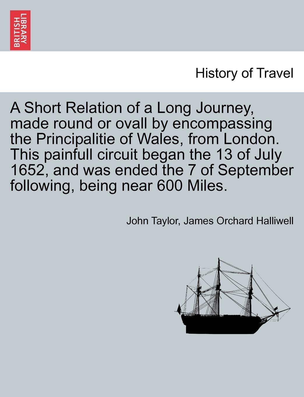 A Short Relation of a Long Journey, Made Round or Ovall by Encompassing the Principalitie of Wales, from London. This Painfull Circuit Began the 13 of ... of September Following, Being Near 600 Miles. Politics & History