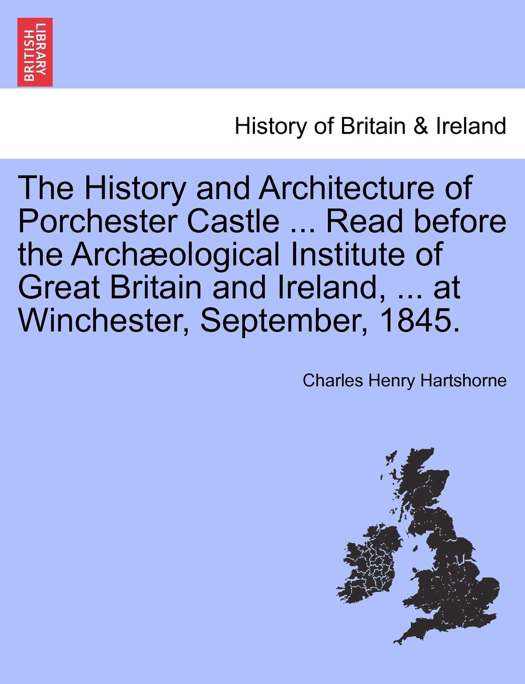 The History and Architecture of Porchester Castle ... Read Before the Archaeological Institute of Great Britain and Ireland, ... at Winchester, September, 1845. Politics & History