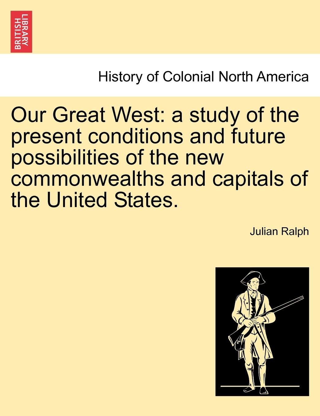 Our Great West: a study of the present conditions and future possibilities of the new commonwealths and capitals of the United States. Politics & History