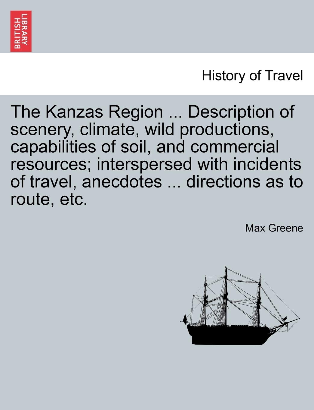 The Kanzas Region ... Description of Scenery, Climate, Wild Productions, Capabilities of Soil, and Commercial Resources; Interspersed with Incidents ... Anecdotes ... Directions as to Route, Etc. Politics & History