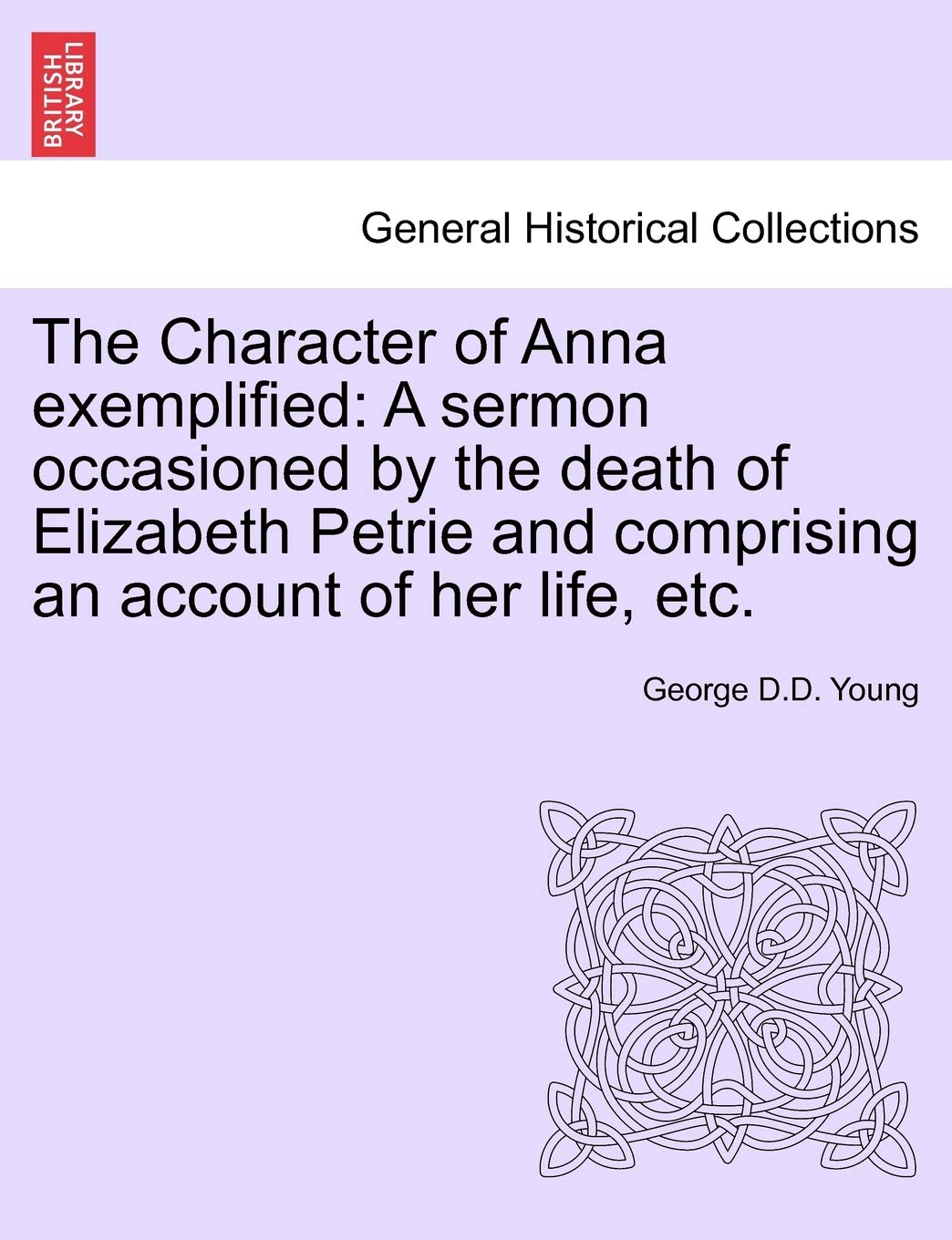 The Character of Anna Exemplified: A Sermon Occasioned by the Death of Elizabeth Petrie and Comprising an Account of Her Life, Etc. Politics & History
