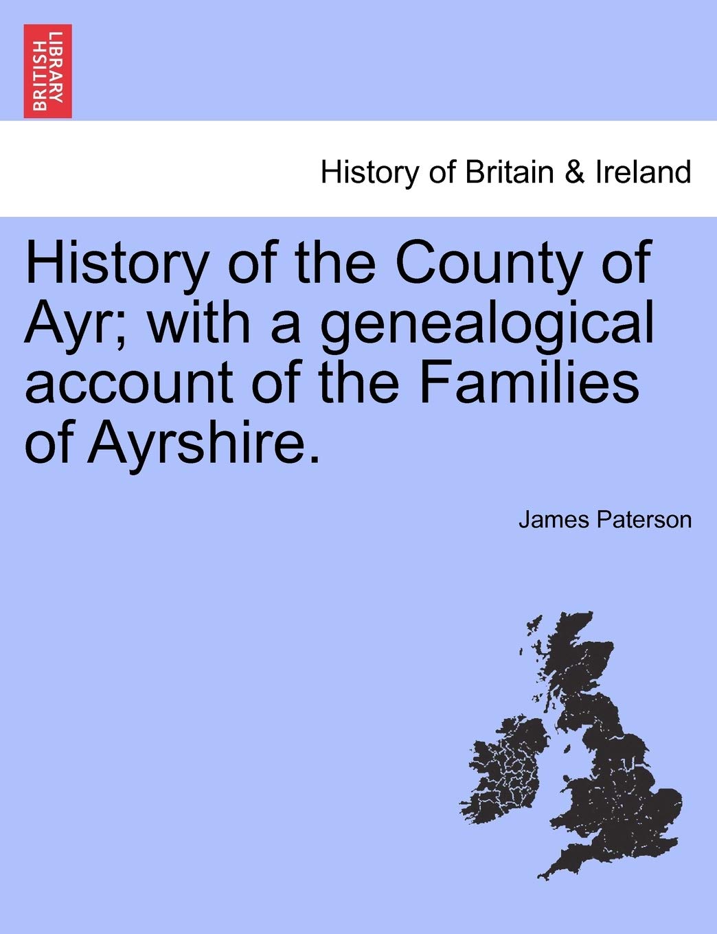 History of the County of Ayr; With a Genealogical Account of the Families of Ayrshire. Vol. I. Politics & History