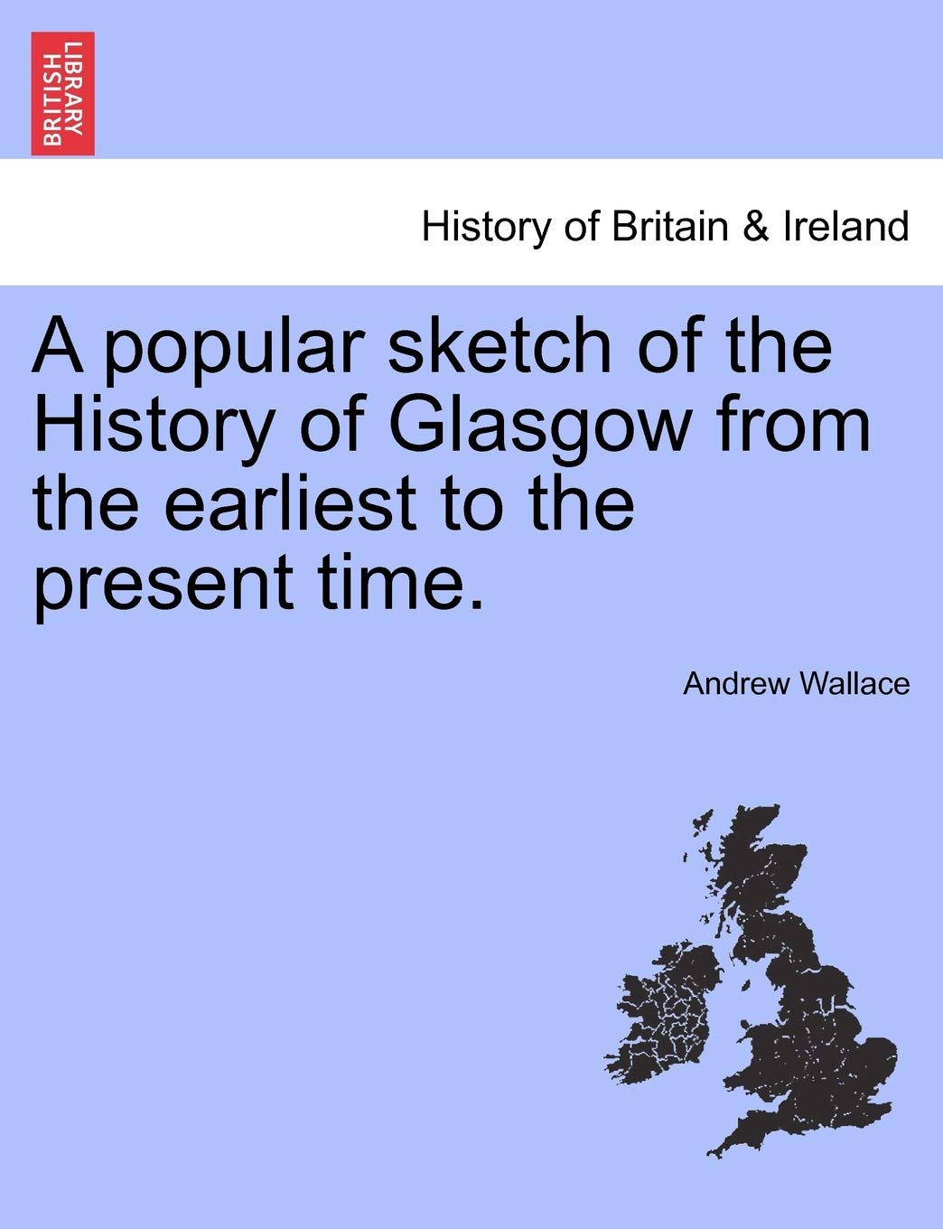 A Popular Sketch of the History of Glasgow from the Earliest to the Present Time. Politics & History